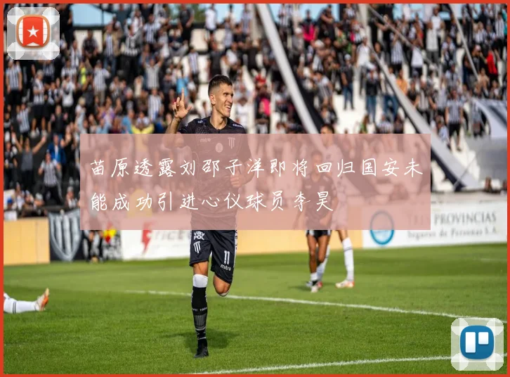 苗原透露刘邵子洋即将回归国安未能成功引进心仪球员李昊