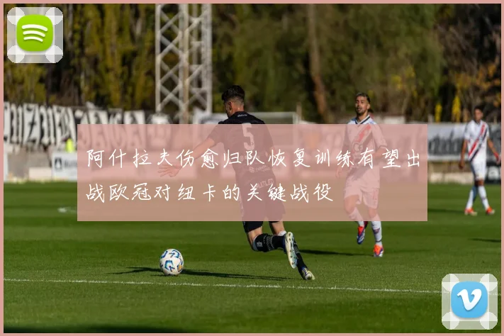 阿什拉夫伤愈归队恢复训练有望出战欧冠对纽卡的关键战役