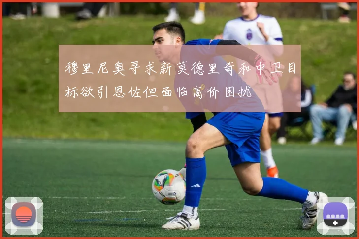 穆里尼奥寻求新莫德里奇和中卫目标欲引恩佐但面临高价困扰
