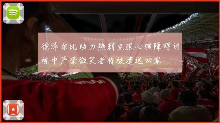 德泽尔比助力热刺克服心理障碍训练中严禁微笑者将被遣送回家
