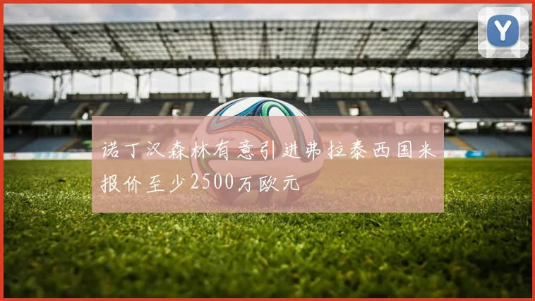 诺丁汉森林有意引进弗拉泰西国米报价至少2500万欧元