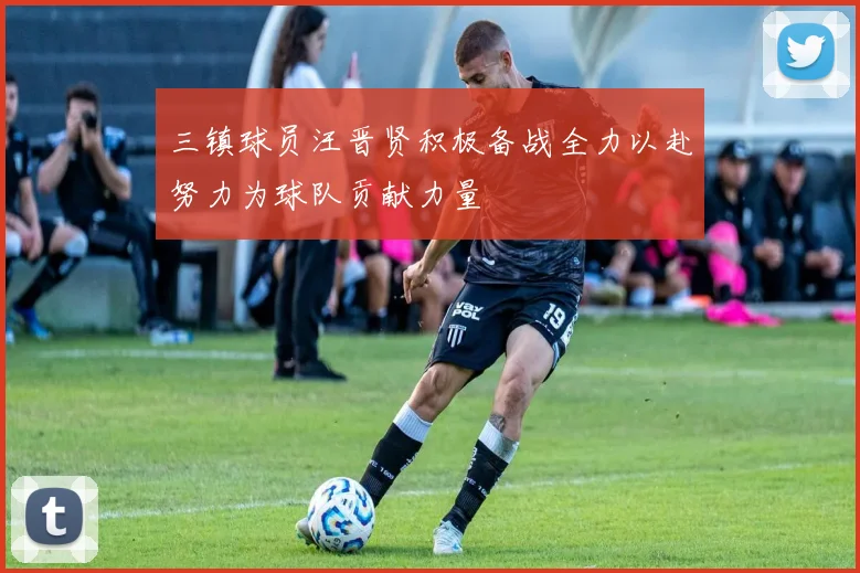 三镇球员汪晋贤积极备战全力以赴努力为球队贡献力量