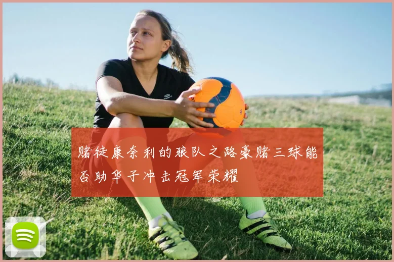 赌徒康奈利的狼队之路豪赌三球能否助华子冲击冠军荣耀