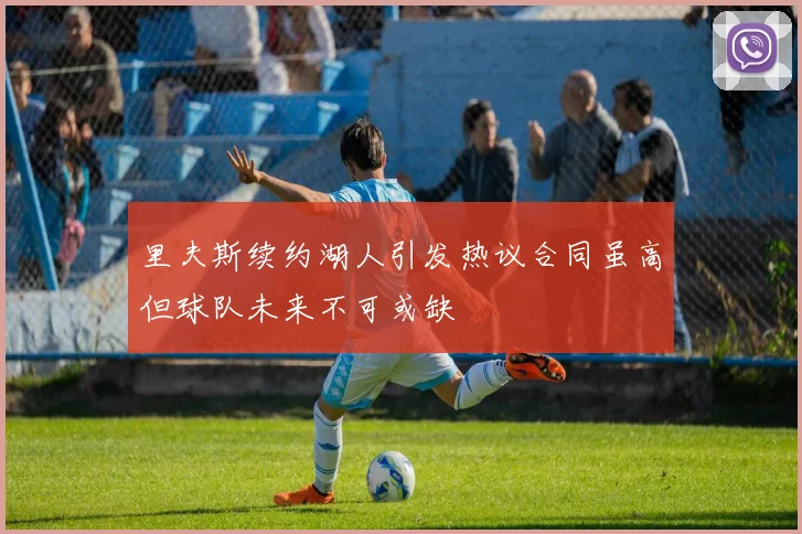 里夫斯续约湖人引发热议合同虽高但球队未来不可或缺