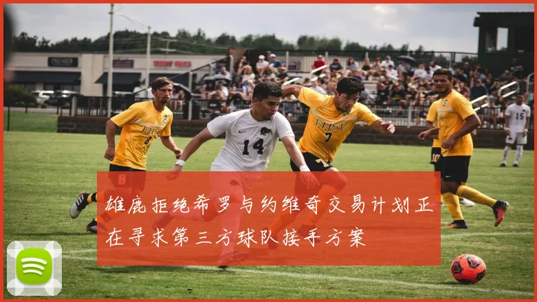 雄鹿拒绝希罗与约维奇交易计划正在寻求第三方球队接手方案