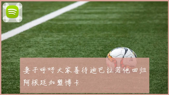 妻子呼吁大家善待迪巴拉若他回归阿根廷加盟博卡