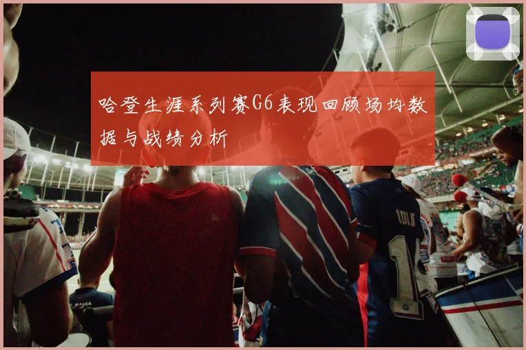 哈登生涯系列赛G6表现回顾场均数据与战绩分析