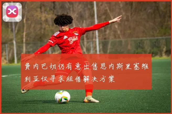 费内巴切仍有意出售恩内斯里塞维利亚仅寻求租借解决方案