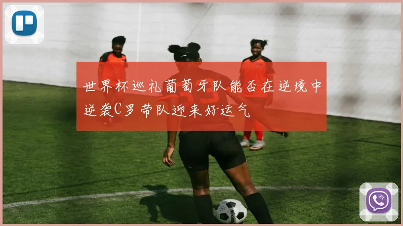 世界杯巡礼葡萄牙队能否在逆境中逆袭C罗带队迎来好运气