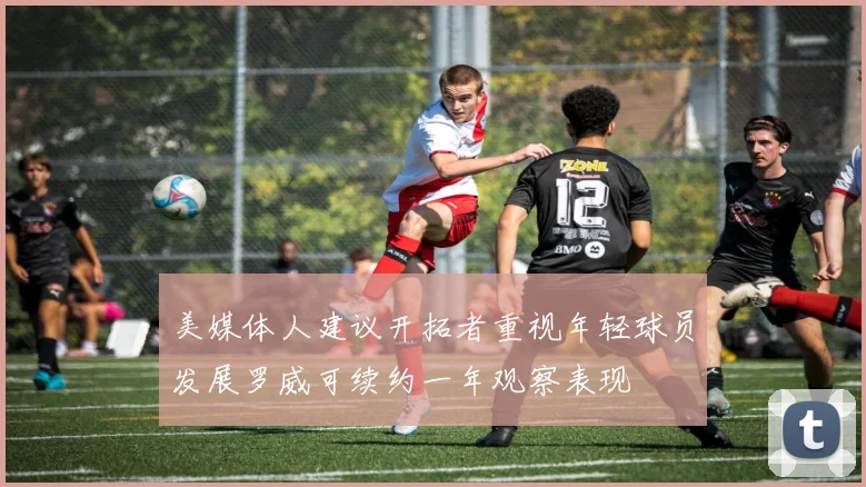 美媒体人建议开拓者重视年轻球员发展罗威可续约一年观察表现