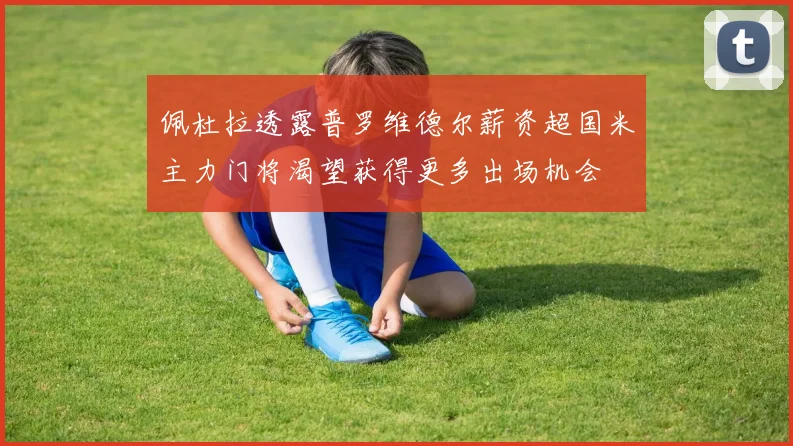 佩杜拉透露普罗维德尔薪资超国米主力门将渴望获得更多出场机会