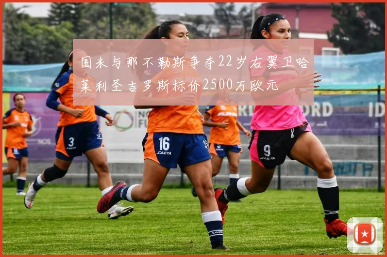 国米与那不勒斯争夺22岁右翼卫哈莱利圣吉罗斯标价2500万欧元