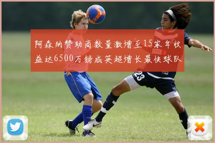 阿森纳赞助商数量激增至15家年收益达6500万镑成英超增长最快球队
