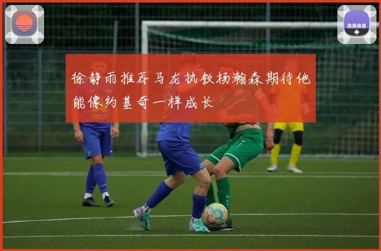 徐静雨推荐马龙执教杨瀚森期待他能像约基奇一样成长