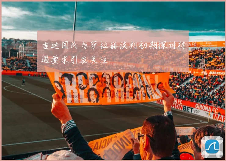 吉达国民与萨拉赫谈判初期探讨待遇要求引发关注