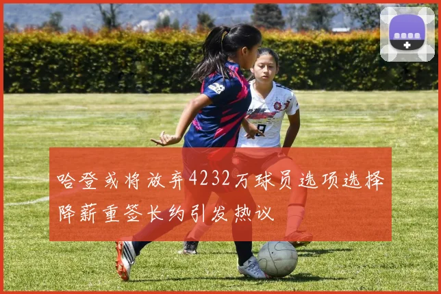 哈登或将放弃4232万球员选项选择降薪重签长约引发热议