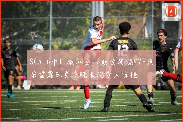 SGA16中11砍34分13助攻展现MVP风采雷霆队员今晚表现令人惊艳