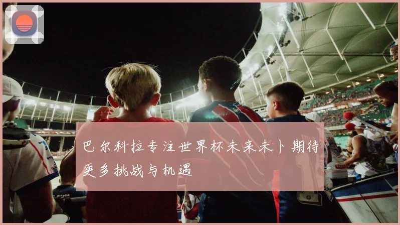 巴尔科拉专注世界杯未来未卜期待更多挑战与机遇