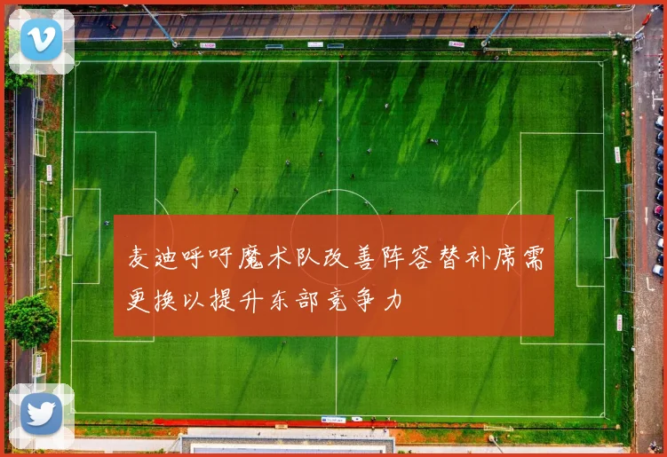 麦迪呼吁魔术队改善阵容替补席需更换以提升东部竞争力