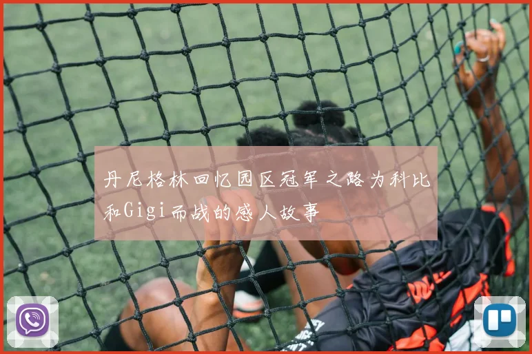 丹尼格林回忆园区冠军之路为科比和Gigi而战的感人故事