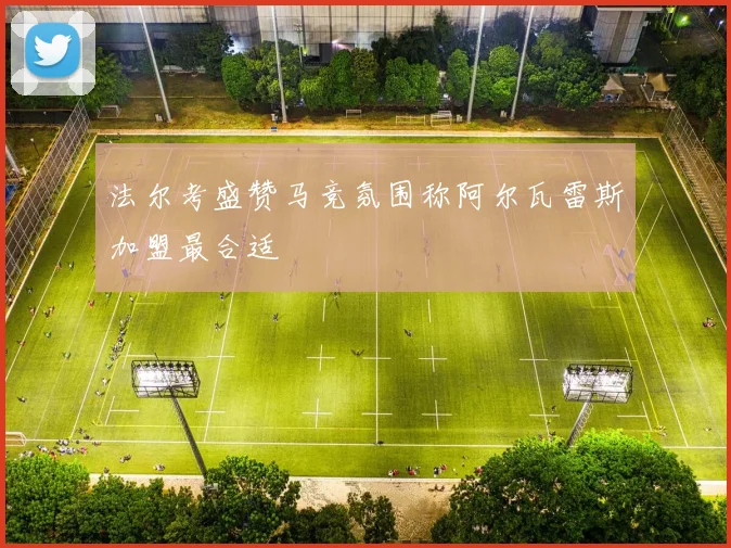 法尔考盛赞马竞氛围称阿尔瓦雷斯加盟最合适