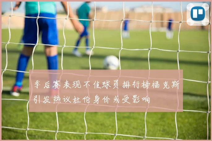 季后赛表现不佳球员排行榜福克斯引发热议杜伦身价或受影响