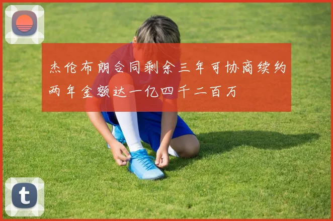 杰伦布朗合同剩余三年可协商续约两年金额达一亿四千二百万