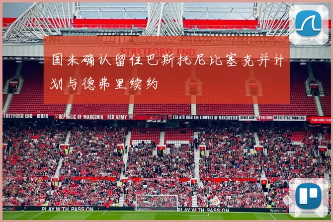 国米确认留住巴斯托尼比塞克并计划与德弗里续约