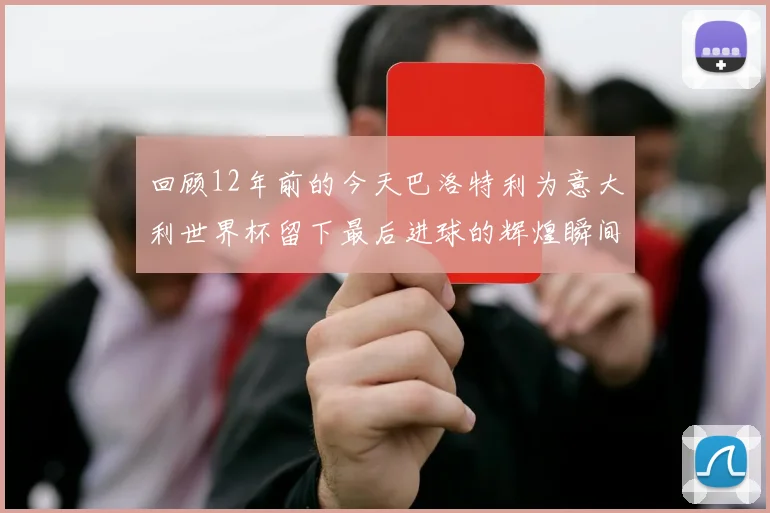 回顾12年前的今天巴洛特利为意大利世界杯留下最后进球的辉煌瞬间