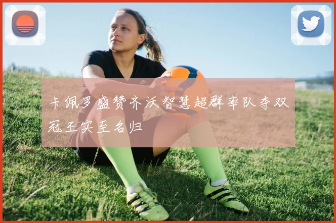 卡佩罗盛赞齐沃智慧超群率队夺双冠王实至名归