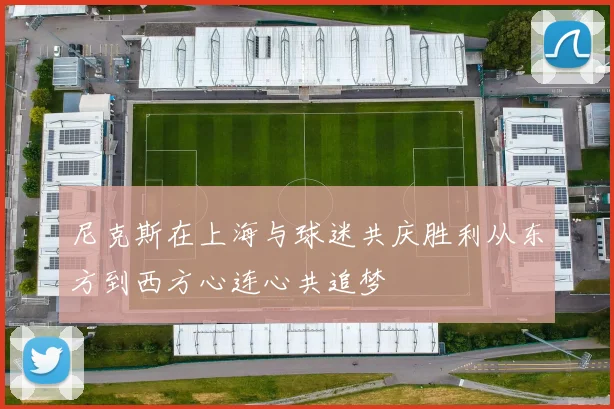 尼克斯在上海与球迷共庆胜利从东方到西方心连心共追梦