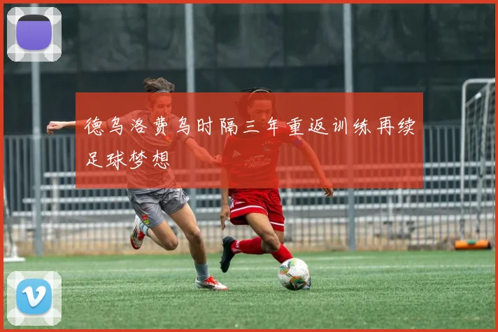 德乌洛费乌时隔三年重返训练再续足球梦想