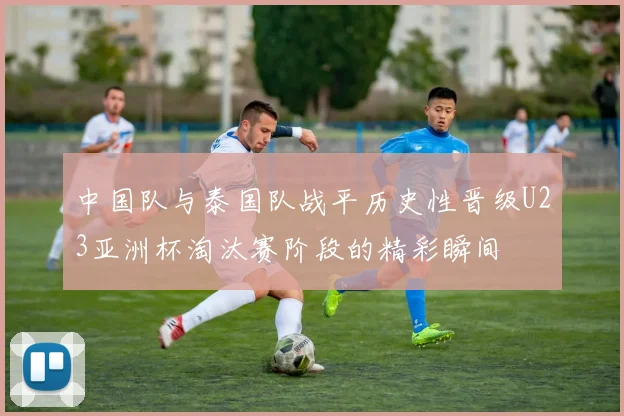中国队与泰国队战平历史性晋级U23亚洲杯淘汰赛阶段的精彩瞬间