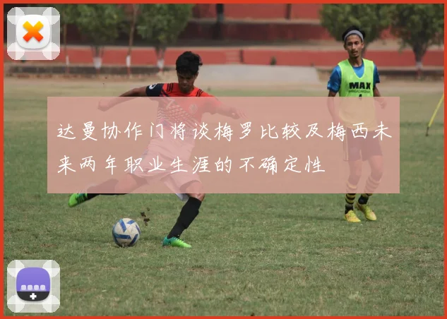 达曼协作门将谈梅罗比较及梅西未来两年职业生涯的不确定性
